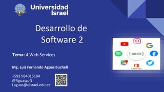 Desarrollo de
Software 2
Tema: 4 Web Services
Mg. Luis Fernando Aguas Bucheli
+593 984015184
@Aguaszoft
Laguas@uisrael.edu.ec
 