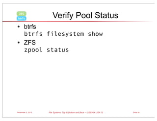 ZFS
btrfs

Verify Pool Status

• btrfs

btrfs filesystem show
• ZFS
zpool status

November 3, 2013

File Systems: Top to Bottom and Back — USENIX LISA’13

Slide 34

 