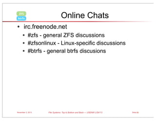 ZFS
btrfs

Online Chats

• irc.freenode.net
• #zfs - general ZFS discussions
• #zfsonlinux - Linux-specific discussions
• #btrfs - general btrfs discusions

November 3, 2013

File Systems: Top to Bottom and Back — USENIX LISA’13

Slide 83

 