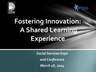 Social Services Expo
and Conference
March 18, 2014
Fostering Innovation:
A Shared Learning
Experience
 