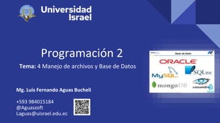 Programación 2
Tema: 4 Manejo de archivos y Base de Datos
Mg. Luis Fernando Aguas Bucheli
+593 984015184
@Aguaszoft
Laguas@uisrael.edu.ec
 