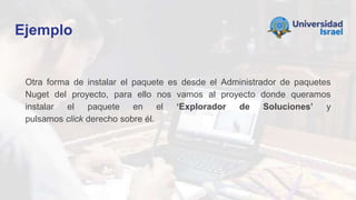 Ejemplo
Otra forma de instalar el paquete es desde el Administrador de paquetes
Nuget del proyecto, para ello nos vamos al proyecto donde queramos
instalar el paquete en el ‘Explorador de Soluciones’ y
pulsamos click derecho sobre él.
 