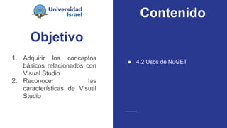Objetivo
1. Adquirir los conceptos
básicos relacionados con
Visual Studio
2. Reconocer las
características de Visual
Studio
● 4.2 Usos de NuGET
Contenido
 