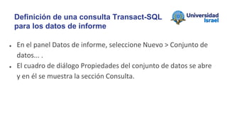 ● En el panel Datos de informe, seleccione Nuevo > Conjunto de
datos... .
● El cuadro de diálogo Propiedades del conjunto de datos se abre
y en él se muestra la sección Consulta.
Definición de una consulta Transact-SQL
para los datos de informe
 