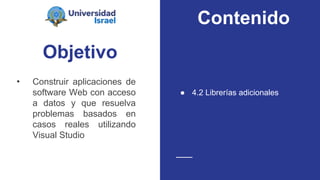 Objetivo
• Construir aplicaciones de
software Web con acceso
a datos y que resuelva
problemas basados en
casos reales utilizando
Visual Studio
● 4.2 Librerías adicionales
Contenido
 