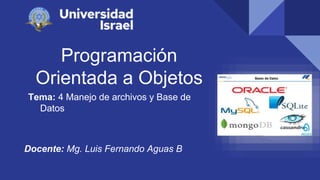 Programación
Orientada a Objetos
Tema: 4 Manejo de archivos y Base de
Datos
Docente: Mg. Luis Fernando Aguas B
 
