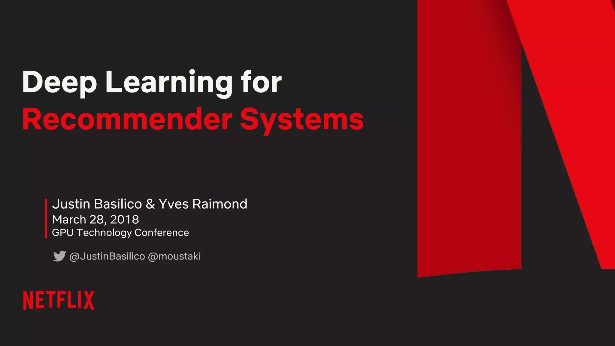 Deep Learning for
Recommender Systems
Justin Basilico & Yves Raimond
March 28, 2018
GPU Technology Conference
@JustinBasilico @moustaki