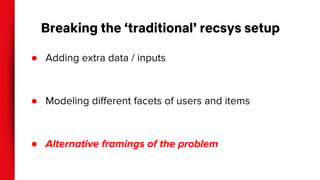 Breaking the ‘traditional’ recsys setup
●
●
●