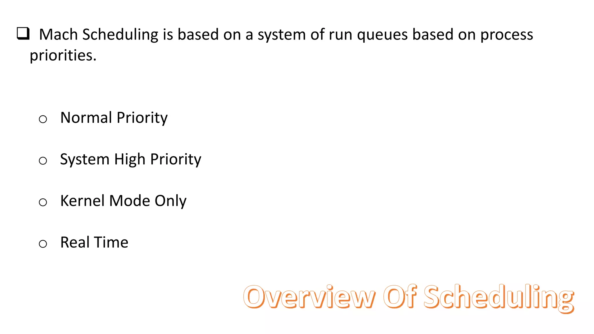  Mach Scheduling is based on a system of run queues based on process
priorities.
o Normal Priority
o System High Priority
o Kernel Mode Only
o Real Time
 