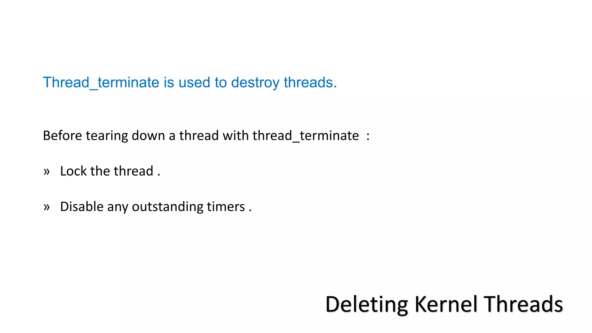 Deleting Kernel Threads
Thread_terminate is used to destroy threads.
Before tearing down a thread with thread_terminate :
» Lock the thread .
» Disable any outstanding timers .
 