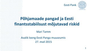 Põhjamaade pangad ja Eesti
finantsstabiilsust mõjutavad riskid
Mari Tamm
Avalik loeng Eesti Panga muuseumis
27. mail 2015
1
 
