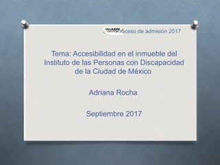 Tema: Accesibilidad en el inmueble del
Instituto de las Personas con Discapacidad
de la Ciudad de México
Adriana Rocha
Septiembre 2017
Proceso de admisión 2017
 