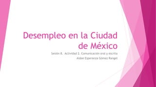 Desempleo en la Ciudad
de México
Sesión 8. Actividad 2. Comunicación oral y escrita
Aidee Esperanza Gómez Rangel
 