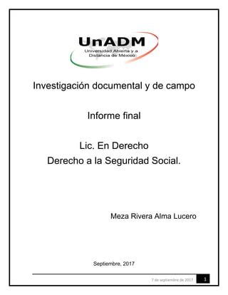 17 de septiembre de 2017
Investigación documental y de campo
Informe final
Lic. En Derecho
Derecho a la Seguridad Social.
Meza Rivera Alma Lucero
Septiembre, 2017
 
