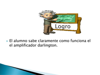  El alumno sabe claramente como funciona el
el amplificador darlington.
 