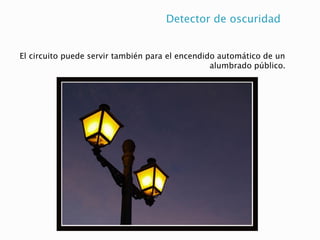 Detector de oscuridad
El circuito puede servir también para el encendido automático de un
alumbrado público.
 