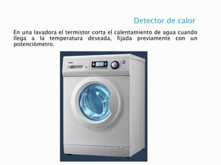 Detector de calor
En una lavadora el termistor corta el calentamiento de agua cuando
llega a la temperatura deseada, fijada previamente con un
potenciómetro.
 