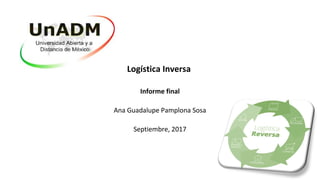 Logística Inversa
Informe final
Ana Guadalupe Pamplona Sosa
Septiembre, 2017
 