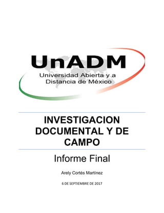 INVESTIGACION
DOCUMENTAL Y DE
CAMPO
Informe Final
Arely Cortés Martínez
6 DE SEPTIEMBRE DE 2017
 