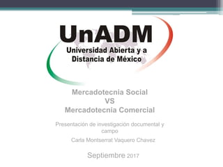Mercadotecnia Social
VS
Mercadotecnia Comercial
Carla Montserrat Vaquero Chavez
Septiembre 2017
Presentación de investigación documental y
campo
 