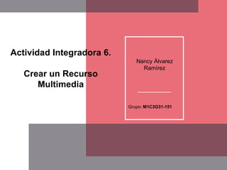 Actividad Integradora 6.
Crear un Recurso
Multimedia
Nancy Álvarez
Ramírez
Grupo: M1C3G31-151
 