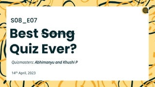 Best Song
Quiz Ever?
Quizmasters: Abhimanyu and Khushi P
14th April, 2023
S08_E07
 