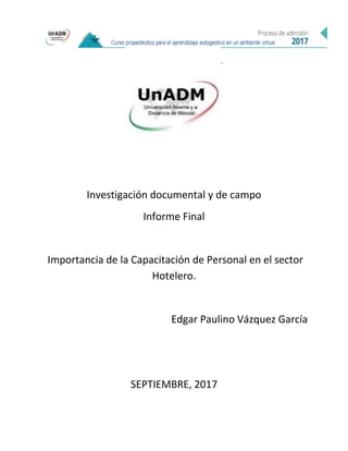 Investigación documental y de campo
Informe Final
Importancia de la Capacitación de Personal en el sector
Hotelero.
Edgar Paulino Vázquez García
SEPTIEMBRE, 2017
 