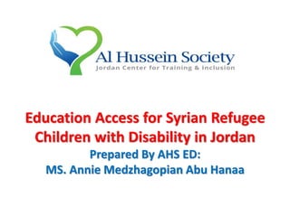 Education Access for Syrian Refugee
Children with Disability in Jordan
Prepared By AHS ED:
MS. Annie Medzhagopian Abu Hanaa
 