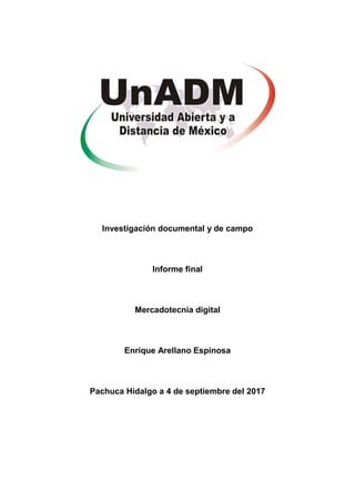 Investigación documental y de campo
Informe final
Mercadotecnia digital
Enrique Arellano Espinosa
Pachuca Hidalgo a 4 de septiembre del 2017
 