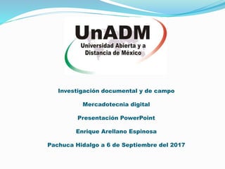 Investigación documental y de campo
Mercadotecnia digital
Presentación PowerPoint
Enrique Arellano Espinosa
Pachuca Hidalgo a 6 de Septiembre del 2017
 