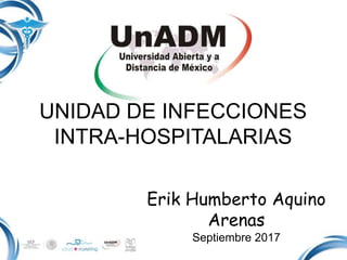 UNIDAD DE INFECCIONES
INTRA-HOSPITALARIAS
Erik Humberto Aquino
Arenas
Septiembre 2017
 