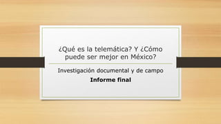 ¿Qué es la telemática? Y ¿Cómo
puede ser mejor en México?
Investigación documental y de campo
Informe final
 