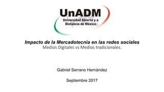 Impacto de la Mercadotecnia en las redes sociales
Medios Digitales vs Medios tradicionales.
Gabriel Serrano Hernández
Septiembre 2017
 