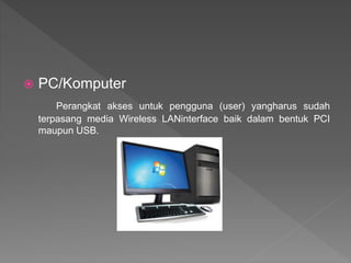  PC/Komputer
Perangkat akses untuk pengguna (user) yangharus sudah
terpasang media Wireless LANinterface baik dalam bentuk PCI
maupun USB.
 