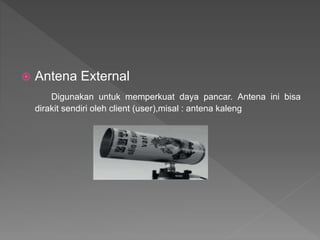  Antena External
Digunakan untuk memperkuat daya pancar. Antena ini bisa
dirakit sendiri oleh client (user),misal : antena kaleng
 