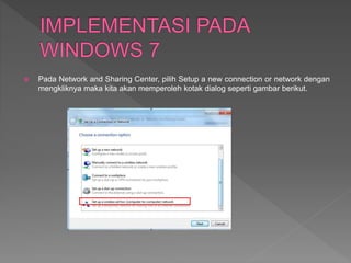  Pada Network and Sharing Center, pilih Setup a new connection or network dengan
mengkliknya maka kita akan memperoleh kotak dialog seperti gambar berikut.
 