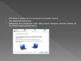  Pilih Setup a wireless ad hoc (computer-to-computer) network
 Jika selesai klik tombol Next
 Selanjutnya kita memperoleh kotak dialog seperti mengenai informasi wireless ad
hoc network seperti gambar berikut
 