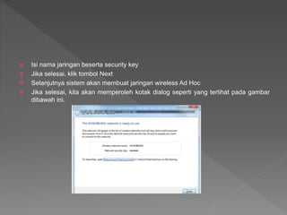  Isi nama jaringan beserta security key
 Jika selesai, klik tombol Next
 Selanjutnya sistem akan membuat jaringan wireless Ad Hoc
 Jika selesai, kita akan memperoleh kotak dialog seperti yang terlihat pada gambar
dibawah ini.
 
