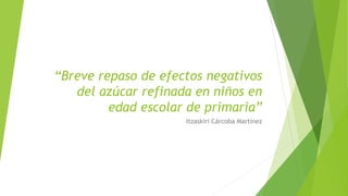 “Breve repaso de efectos negativos
del azúcar refinada en niños en
edad escolar de primaria”
Itzaskiri Cárcoba Martínez
 