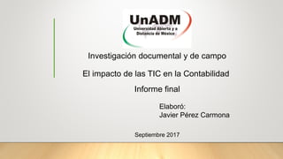 Investigación documental y de campo
El impacto de las TIC en la Contabilidad
Informe final
Elaboró:
Javier Pérez Carmona
Septiembre 2017
 