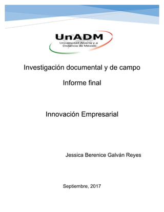 Investigación documental y de campo
Informe final
Innovación Empresarial
Jessica Berenice Galván Reyes
Septiembre, 2017
 