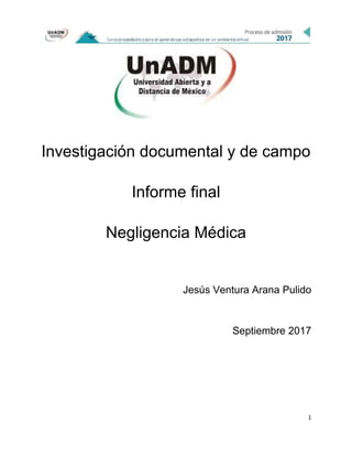 Investigación documental y de campo
Informe final
Negligencia Médica
Jesús Ventura Arana Pulido
Septiembre 2017
1
 