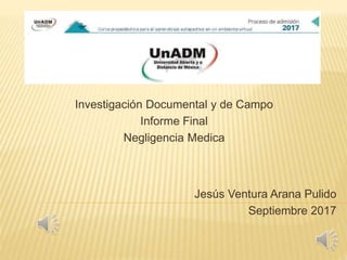 Investigación Documental y de Campo
Informe Final
Negligencia Medica
Jesús Ventura Arana Pulido
Septiembre 2017
 