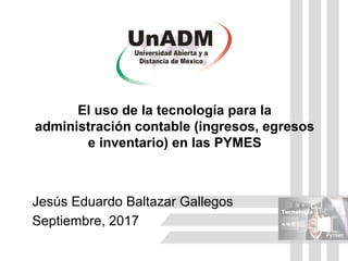 El uso de la tecnología para la
administración contable (ingresos, egresos
e inventario) en las PYMES
Jesús Eduardo Baltazar Gallegos
Septiembre, 2017
 