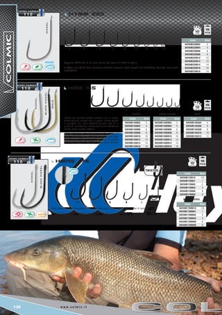 130 w w w . c o l m i c . i t
1/0 1 2 4 6 8
blacknickel
nickel
GOLD
2 4 6 8 10 12 14 16
nickel
2 4 6 8 10 12 14 16 18
blacknickel
nickel
Code Size
HAYAM176N10 1/0
HAYAM176N01 1
HAYAM176N02 2
HAYAM176N04 4
HAYAM176N06 6
HAYAM176N08 8
Code Size
HAYAM176BN10 1/0
HAYAM176BN01 1
HAYAM176BN02 2
HAYAM176BN04 4
HAYAM176BN06 6
HAYAM176BN08 8
black nickel
nickel
Code Size
HAYAM145G04 4
HAYAM145G06 6
HAYAM145G08 8
HAYAM145G10 10
HAYAM145G12 12
GOLD
Code Size
HAYAM145BN02 2
HAYAM145BN04 4
HAYAM145BN06 6
HAYAM145BN08 8
HAYAM145BN10 10
HAYAM145BN12 12
HAYAM145BN14 14
HAYAM145BN16 16
BLACK nickel
Code Size
HAYAM145N02 2
HAYAM145N04 4
HAYAM145N06 6
HAYAM145N08 8
HAYAM145N10 10
HAYAM145N12 12
HAYAM145N14 14
HAYAM145N16 16
nickel
Code Size
HAYAM220N02 2
HAYAM220N04 4
HAYAM220N06 6
HAYAM220N08 8
HAYAM220N10 10
HAYAM220N12 12
HAYAM220N14 14
HAYAM220N16 16
HAYAM220N18 18
15
15
15
10
10
10HmrS 176
HISE 145
HYMM 220
Amo robustissimo. Veramente il top dei top, per il surf casting puro e per il rock fishing.
A very strong, straight-shanked forged hook. It’s the top of the top for pure surfcasting and for rockfishing.
Ideale per pesche molto gravose sia in acqua
dolce (grosse carpe) che in acqua salata (orate
e saraghi). Un amo affidabilissimo, che è in
grado di mantenere inalterata la sua affilatura
anche dopo molte catture.
Ideal for use with voluminous baits. The smaller
sizes, recommended for generic baits, have been
applauded by anglers at carp fisheries. A reliable
hook that keeps its edge even after many catches.
Leggero, affidabile, è un amo ideale per pesci di tutte le taglie
It offers one of the best balances available between light weight and reliability. Ideal for small and
large fishes.
 