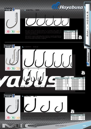 133w w w . c o l m i c . i t
6/0 5/0 4/0 3/0 2/0
1/0 1 2
4/0 2/0 1
blacknickel
blacknickel
nickel
blacknickel
Code Size
HAYAM187BN40 4/0
HAYAM187BN20 2/0
HAYAM187BN01 1
2
3
4
4
4
5
5
6
6
8
8
Code Size
HAYAM562BN60 6/0
HAYAM562BN50 5/0
HAYAM562BN40 4/0
HAYAM562BN30 3/0
HAYAM562BN20 2/0
HAYAM562BN10 1/0
HAYAM562BN01 1
HAYAM562BN02 2
BLACK nickel
Code Size
HAYAM562N60 6/0
HAYAM562N50 5/0
HAYAM562N40 4/0
HAYAM562N30 3/0
HAYAM562N20 2/0
HAYAM562N10 1/0
HAYAM562N01 1
HAYAM562N02 2
4
4
5
5
6
6
8
8
nickel
Code Size
HAYAM186BN30 3/0
HAYAM186BN10 1/0
HAYAM186BN01 1
HAYAM186BN02 2
HAYAM186BN04 4
5
7
8
10
12
10
10
10
HBEK 562
HCRL 186
HCRL 187
3/0 1/0 1 2 4
AMI-HOOKS
Realizzato per l’innesco di esche vive per la pesca a traina e
drifting con la sarda.
Used with live bait for trolling and drifting.
Amo forgiato con occhiello, il massimo della robustezza. Realizzato per l’innesco di
grosse esche per la pesca di fondale alle grandi cernie e squali di fondale.
Bent eyed hook with particular shape, almost circular, gives instant penetration. Ultra-
lightweight and strong, it is ideal for trolling and deep trolling for red sea-bream.
Amo dalla forma auto-ferrante, dotato di un diametro ultra sottile che
permette una migliore penetrazione ma allo stesso tempo dotato di una
incredibile robustezza. Indicato per la pesca a bolentino di profondità per la
cattura di pesci di fondale.
This hook has a special self-hooking shape and it has a very thin shank diameter
that allows a better penetration but yet performing an incredible strength.
Recommended of the deep bottom sea fishing.
 