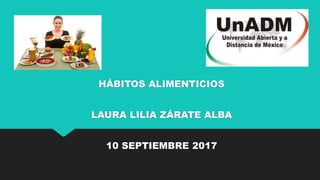 HÁBITOS ALIMENTICIOS
LAURA LILIA ZÁRATE ALBA
10 SEPTIEMBRE 2017
 