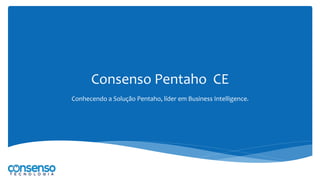 Consenso Pentaho CE
Conhecendo a Solução Pentaho, líder em Business Intelligence.
 