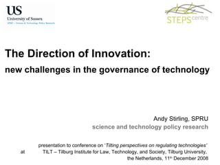 The Direction of Innovation: new challenges in the governance of technology Andy Stirling, SPRU science and technology policy research presentation to conference on ‘ Tilting perspectives on regulating technologies’   at  TILT – Tilburg Institute for Law, Technology, and Society, Tilburg University,  the Netherlands, 11 th  December 2008 