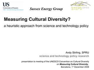 Measuring Cultural Diversity?  a heuristic approach from science and technology policy  Sussex Energy Group Andy Stirling, SPRU science and technology policy research presentation to meeting of the UNESCO Convention on Cultural Diversity on  Measuring Cultural Diversity ,  Barcelona, 1 st  December 2008 